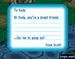 Hi Kody, you're a great friend...for me to poop on! -From Scott