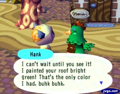 Hank: I can't wait until you see it! I painted your roof bright green! That's the only color I had, buhk buhk.