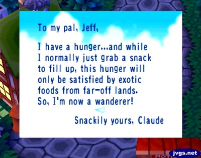 To my pal, Jeff, I have a hunger...and while I normally just grab a snack to fill up, this hunger will only be satisfied by exotic foods from far-off lands. So, I'm now a wanderer! -Snackily yours, Claude