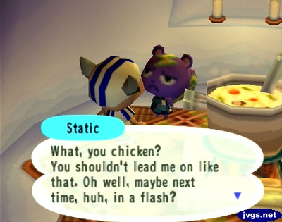 Static: What, you chicken? You shouldn't lead me on like that. Oh well, maybe next time, huh, in a flash?