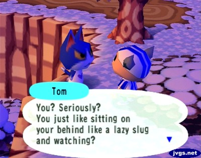 Tom: You? Seriously? You just like sitting on your behind like a lazy slug and watching?