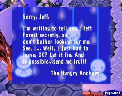 Sorry, Jeff, I'm writing to tell you I left Forest secretly, so don't bother looking for me. See, I... Well, I just had to leave, OK? Let it lie. And if possible...send me fruit! -The Hungry Anchovy