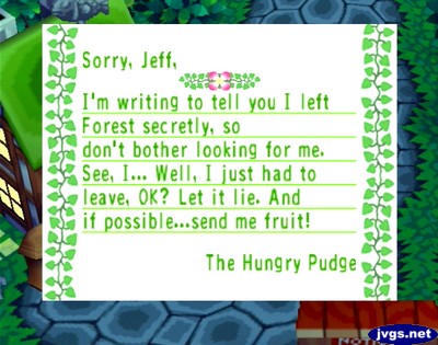 Sorry, Jeff, I'm writing to tell you I left Forest secretly, so don't bother looking for me. See, I... Well, I just had to leave, OK? Let it lie. And if possible...send me fruit! -The Hungry Pudge