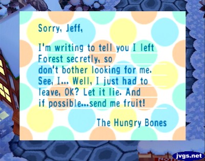Sorry, Jeff, I'm writing to tell you I left Forest secretly, so don't bother looking for me. See, I... Well, I just had to leave, OK? Let it lie. And if possible...send me fruit! -The Hungry Bones