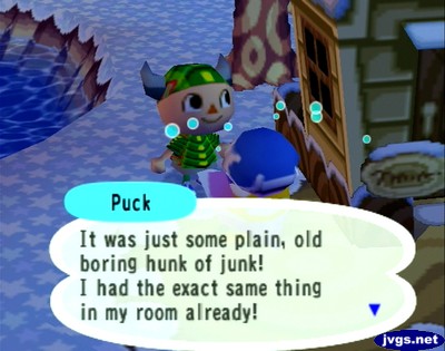 Puck: It was just some plain, old boring hunk of junk! I had the exact same thing in my room already!