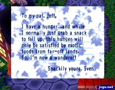 To my pal, Jeff, I have a hunger...and while I normally just grab a snack to fill up, this hunger will only be satisfied by exotic foods from far-off lands. So, I'm now a wanderer! -Snackily yours, Sven