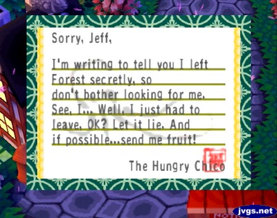 Sorry, Jeff, I'm writing to tell you I left Forest secretly, so don't bother looking for me. See, I... Well, I just had to leave, OK? Let it lie, and if possible...send me fruit! -The Hungry Chico