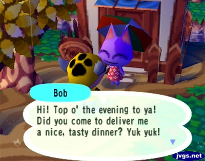 Bob: Hi! Top o' the evening to ya! Did you come to deliver me a nice, tasty dinner? Yuk yuk!