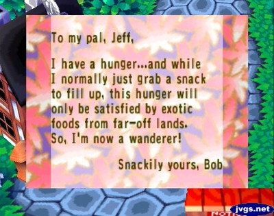 To my pal, Jeff, I have a hunger...and while I normally just grab a snack to fill up, this hunger will only be satisfied by exotic foods from far-off lands. So, I'm now a wanderer! -Snackily yours, Bob