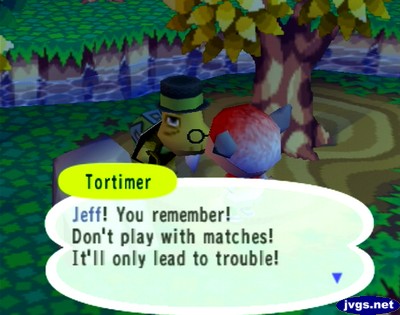 Tortimer: Jeff! You remember! Don't play with matches! It'll only lead to trouble!