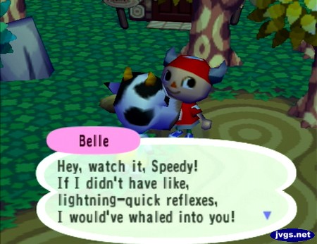 Belle: Hey, watch it, Speedy! If I didn't have like, lightning-quick reflexes, I would've whaled into you!