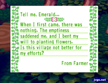 Tell me, Emerald... When I first came, there was nothing. The emptiness saddened me, and I bent my will to planting flowers. Is this village not better for my efforts? -From Farmer