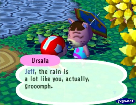 Ursala: Jeff, the rain is a lot like you, actually, grooomph.