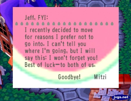 Jeff, FYI: I recently decided to move for reasons I prefer not to go into. I can't tell you where I'm going, but I will say this: I won't forget you! Best of luck--to both of us. Goodbye! -Mitzi