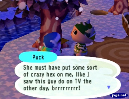 Puck: She must have put some sort of crazy hex on me, like I saw this guy do on TV the other day, brrrrrrrrr!