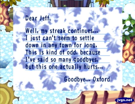 Dear Jeff, Well, my streak continues... I just can't seem to settle down in any town for long. This is kind of odd, because I've said so many goodbyes, but this one actually hurts... Goodbye... -Oxford