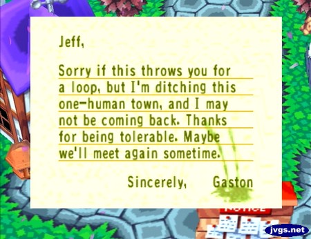 Jeff, Sorry if this throws you for a loop, but I'm ditching this one-human town, and I may not be coming back. Thanks for being tolerable. Maybe we'll meet again sometime. Sincerely, Gaston
