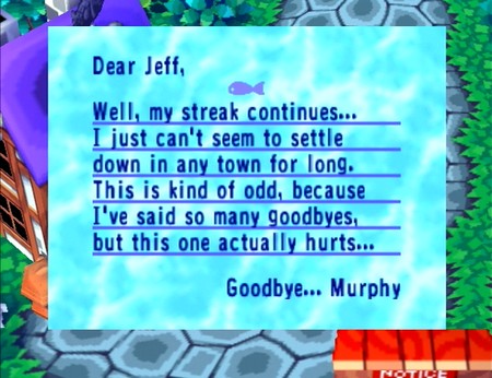Dear Jeff, Well, my streak continues... I just can't seem to settle down in any town for long. This is kind of odd, because I've said so many goodbyes, but this one actually hurts... Goodbye... -Murphy