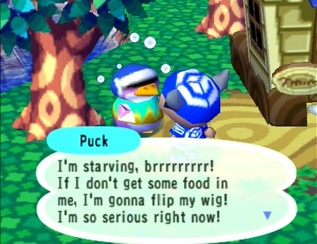 Puck: I'm starving, brrrrrrrrr! If I don't get some food in me, I'm gonna flip my wig! I'm so serious right now!