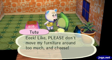 Tutu: Eeeek! Like, PLEASE, don't move my furniture around too much!