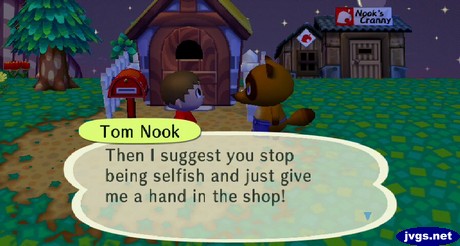 Tom Nook: Then I suggest you stop being selfish and just give me a hand in the shop!