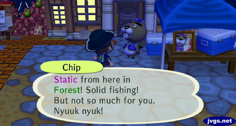 Chip: Static from here in Forest! Solid fishing! But not so much for you. Nyuuk nyuk!