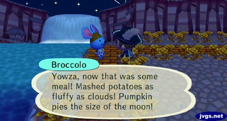 Broccolo: Yowza, now that was some meal! Mashed potatoes as fluffy as clouds! Pumpkin pies the size of the moon!