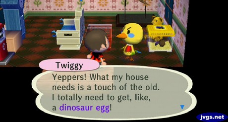Twiggy: Yeppers! What my house needs is a touch of the old. I totally need to get, like, a dinosaur egg!