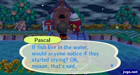 Pascal: If fish live in the water, would anyone notice if they started crying? Oh maaan, that's sad.