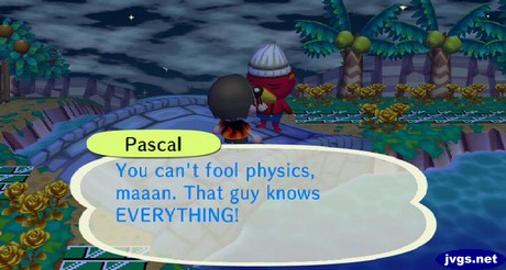 Pascal: You can't fool physics, maaan. That guy knows EVERYTHING!