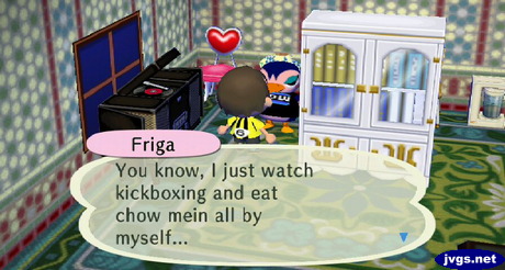 Friga: You know, I just watch kickboxing and eat chow mein all by myself...