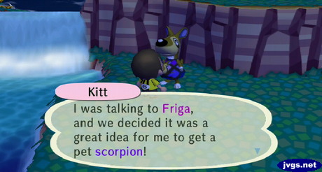 Kitt: I was talking to Friga, and we decided it was a great idea for me to get a pet scorpion!
