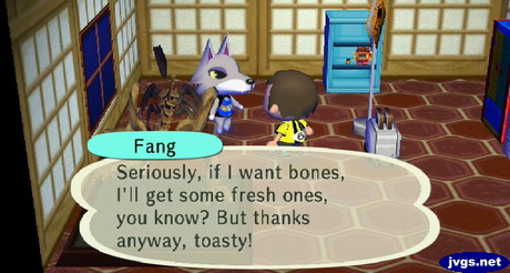 Fang: Seriously, if I want bones, I'll get some fresh ones, you know? But thanks anyway, toasty!