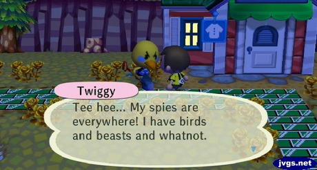 Twiggy: Tee hee... My spies are everywhere! I have birds and beasts and whatnot.