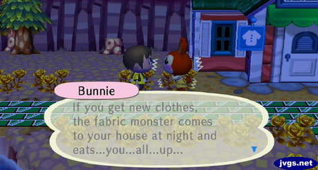 Bunnie: If you get new clothes, the fabric monster comes to your house at night and eats...you...all...up...