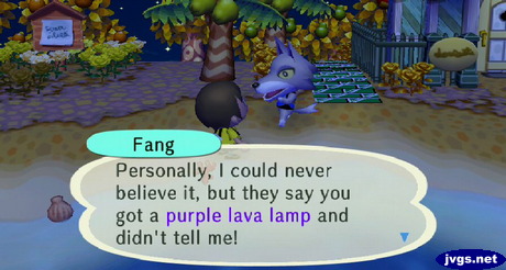 Fant: Personally, I could never believe it, but they say you got a purple lava lamp and didn't tell me!