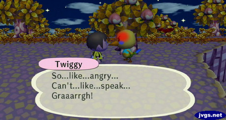 Twiggy: So...like...angry... Can't...like...speak... Graaarrgh!