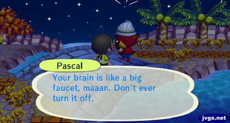 Pascal: Your brain is like a big faucet, maaan. Don't ever turn it off.