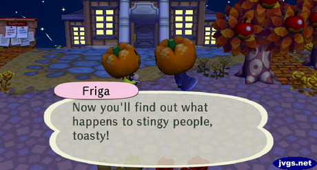 Friga: Now you'll find out what happens to stingy people, toasty!