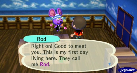 Rod: Good to met you. This is my first day living here. They call me Rod.