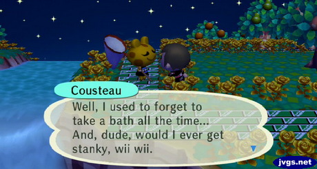 Cousteau: Well, I used to forget to take a bath all the time... And, dude, would I ever get stanky, wii wii.