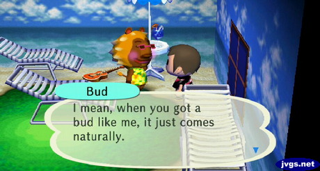 Bud: I mean, when you got a bud like me, it just comes naturally.