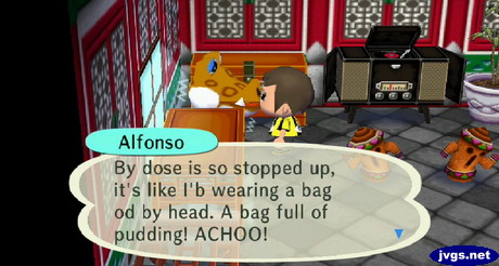 Alfonso: By dose is so stopped up, it's like I'b wearing a bag od by head. A bag full of pudding! ACHOO!