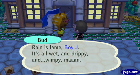 Bud: Rain is lame, Boy J. It's all wet, and drippy, and...wimpy, maaan.