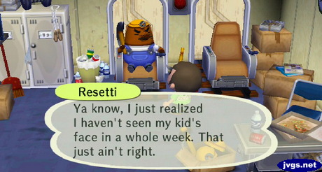 Resetti: Ya know, I just realized I haven't seen my kid's face in a whole week. That just ain't right.