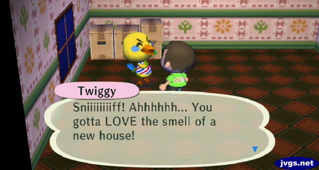 Twiggy: Sniiiiiiiiff! Ahhhhhh... You gotta LOVE the smell of a new house!
