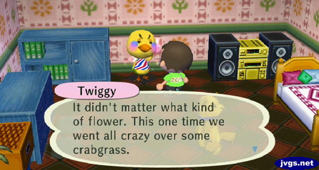Twiggy: It didn't matter what kind of flower. This one time we went all crazy over some crabgrass.