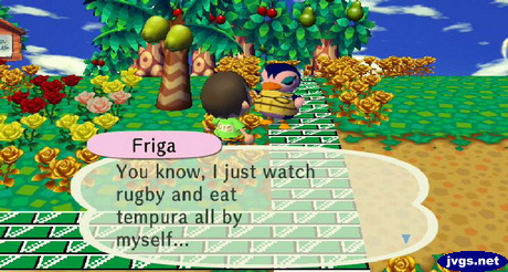 Friga: You know, I just watch rugby and eat tempura all by myself...