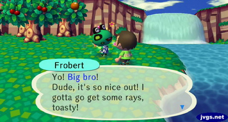 Frobert: Yo! Big bro! Dude, it's so nice out! I gotta go set some rays, toasty!