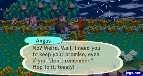 Angus: No? Weird. Well, I need you to keep your promise, even if you don't remember. Hop to it, toasty!